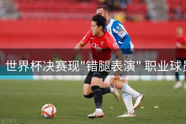 世界杯决赛现"错腿表演" 职业球员演技何时超越球技？