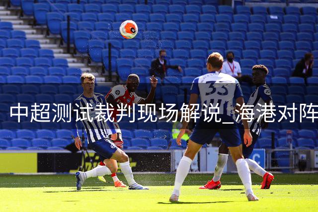 中超测试裁判现场解说 海港对阵三镇遭遇VAR改判