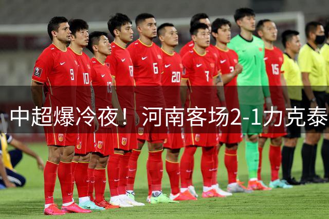 中超爆冷夜！河南客场2-1力克泰山 纳萨里奥独造两球闪耀全场