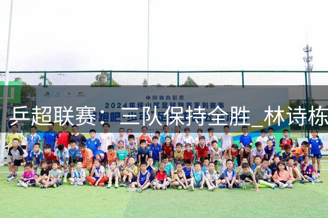 乒超联赛：三队保持全胜 林诗栋“零封”对手