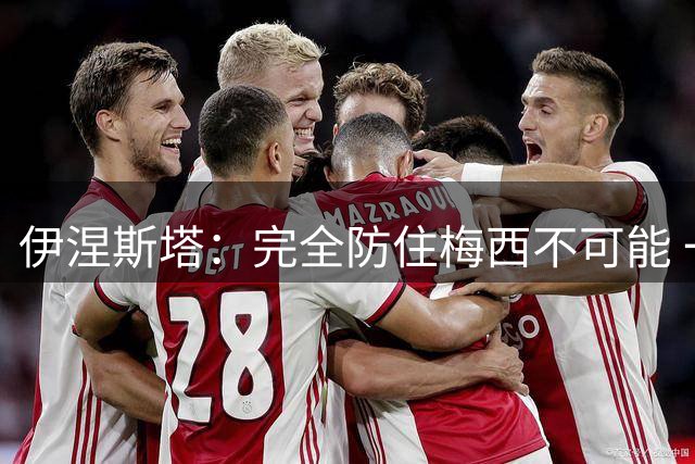 伊涅斯塔：完全防住梅西不可能 一句话道出决赛关键