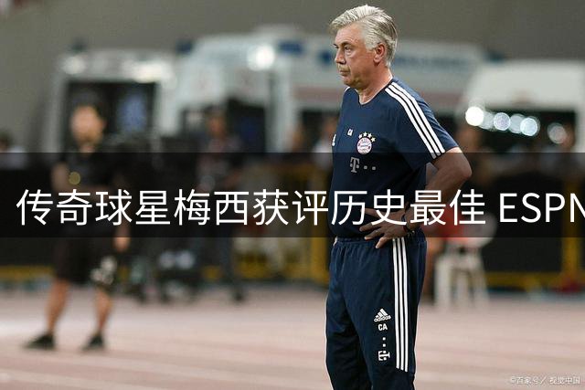 传奇球星梅西获评历史最佳 ESPN分析其未来征程