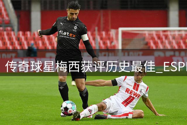 传奇球星梅西获评历史最佳 ESPN分析其未来征程