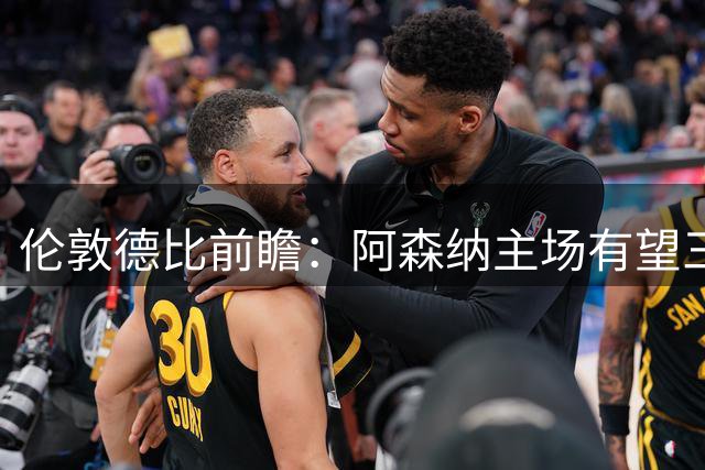 伦敦德比前瞻：阿森纳主场有望三连胜，切尔西防守隐患不小