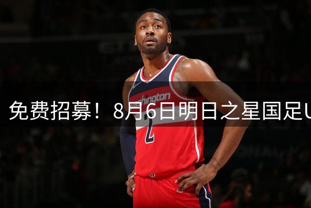 免费招募！8月6日明日之星国足U17VS勒沃库森，寻找3位幸运球童！