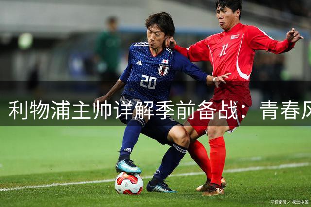 利物浦主帅详解季前备战：青春风暴成亮点 多位置人员调整引关注