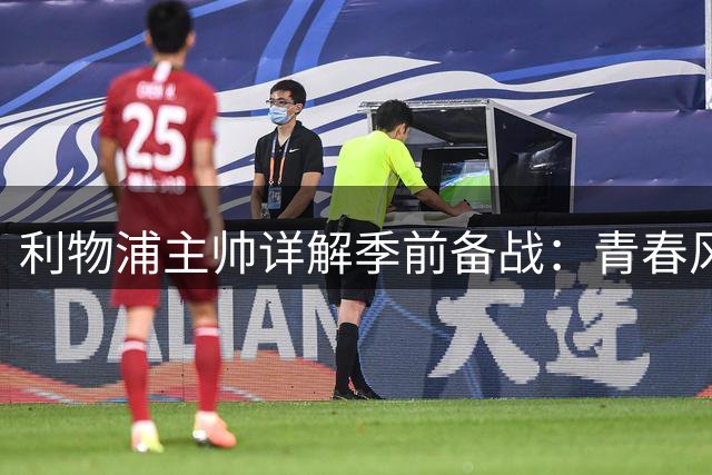 利物浦主帅详解季前备战：青春风暴成亮点 多位置人员调整引关注