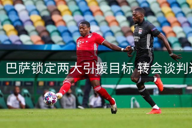 巴萨锁定两大引援目标 转会谈判进入关键阶段