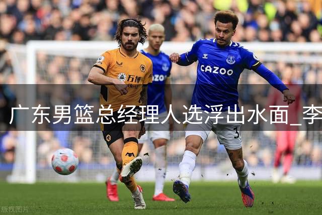 广东男篮总经理人选浮出水面 李春江领衔三大热门候选