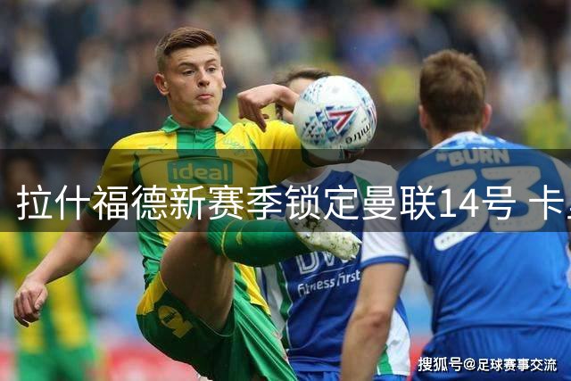 拉什福德新赛季锁定曼联14号 卡里克期待其延续巴萨高光表现
