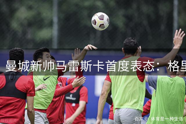 曼城新帅马雷斯卡首度表态：格里利什仍是球队重要一员