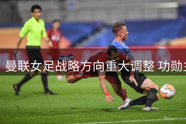 曼联女足战略方向重大调整 功勋主帅为青训转型让路