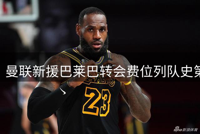 曼联新援巴莱巴转会费位列队史第八 前五引援却成失败案例