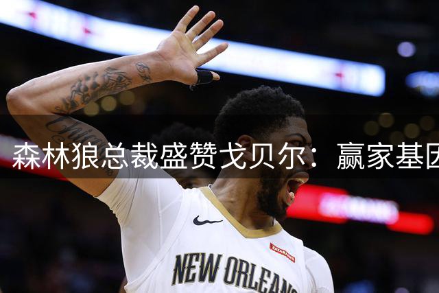 森林狼总裁盛赞戈贝尔：赢家基因贯穿生涯 名人堂资格毋庸置疑