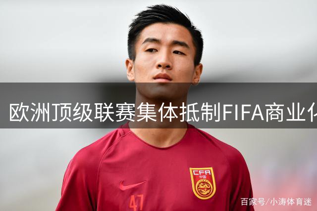 欧洲顶级联赛集体抵制FIFA商业化改革 世界杯价值归属引争议