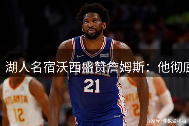 湖人名宿沃西盛赞詹姆斯：他彻底扭转了球队的黑暗时期