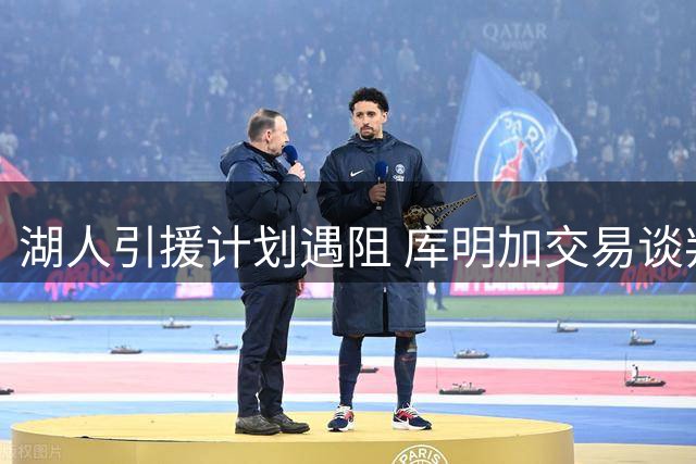 湖人引援计划遇阻 库明加交易谈判为何突然降温？