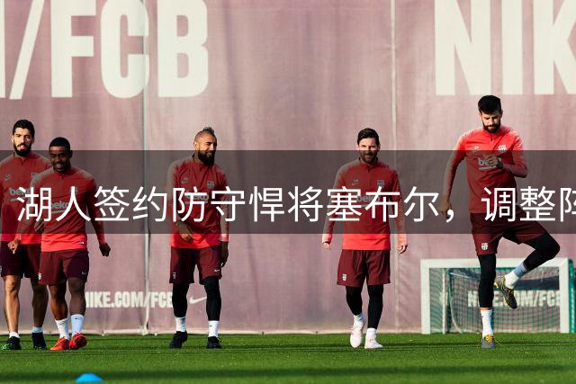 湖人签约防守悍将塞布尔，调整阵容补强策略