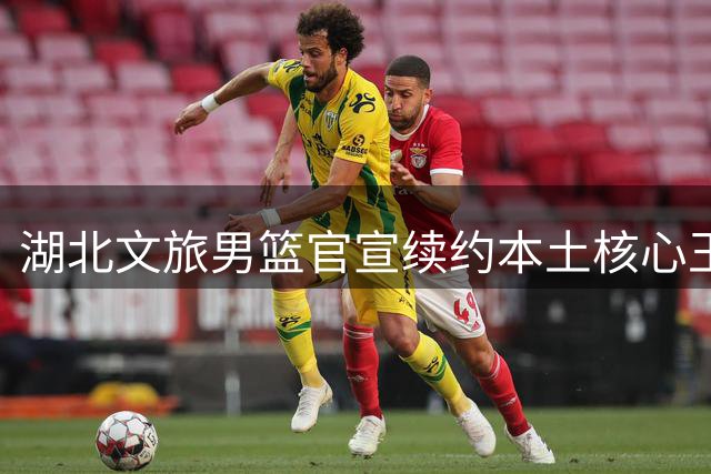 湖北文旅男篮官宣续约本土核心王晓明