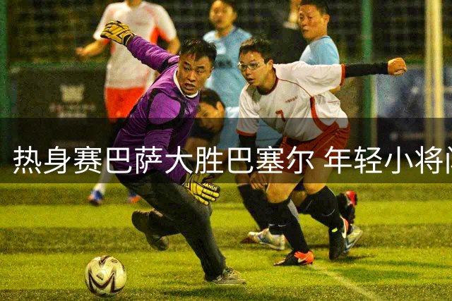 热身赛巴萨大胜巴塞尔 年轻小将闪耀赛场