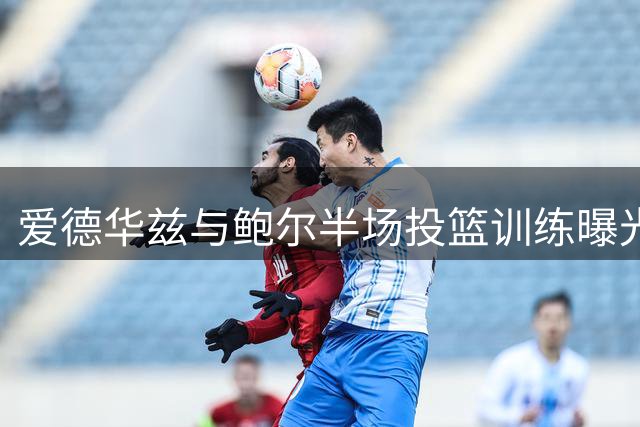 爱德华兹与鲍尔半场投篮训练曝光 森林狼新后场组合引期待