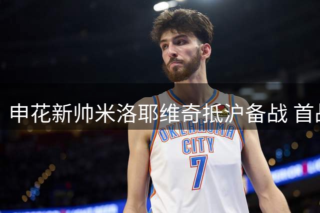 申花新帅米洛耶维奇抵沪备战 首战将迎京沪德比
