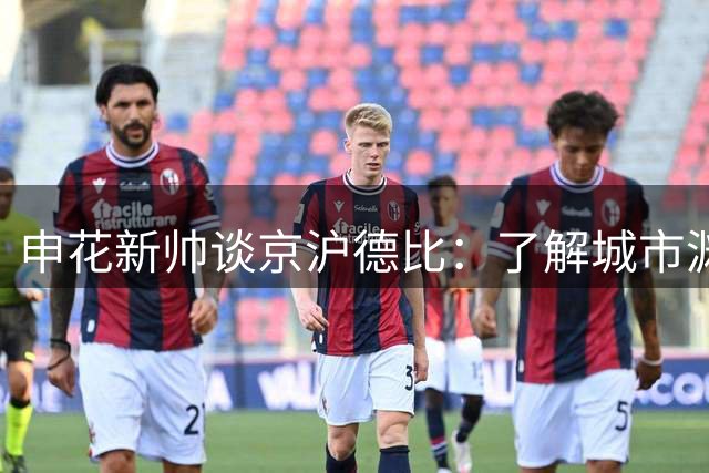 申花新帅谈京沪德比：了解城市渊源 更专注战术执行