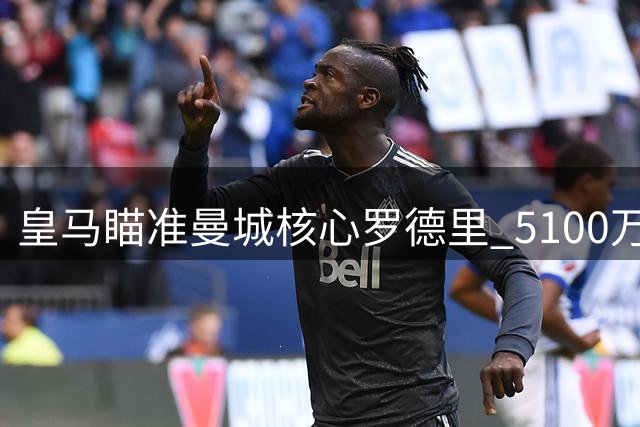 皇马瞄准曼城核心罗德里 5100万英镑报价撬动世界杯冠军中场