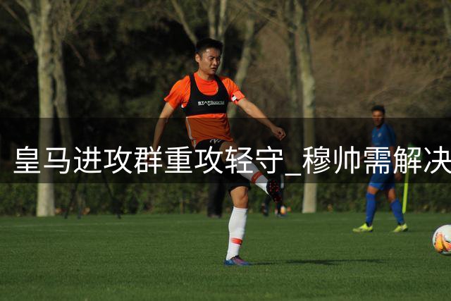 皇马进攻群重攻轻守 穆帅需解决高位逼抢难题