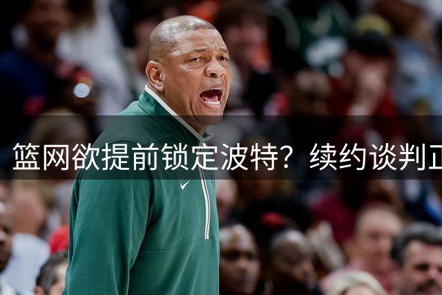 篮网欲提前锁定波特？续约谈判正式开启