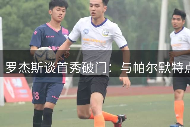 罗杰斯谈首秀破门：与帕尔默特点互补 球队展现顽强斗志