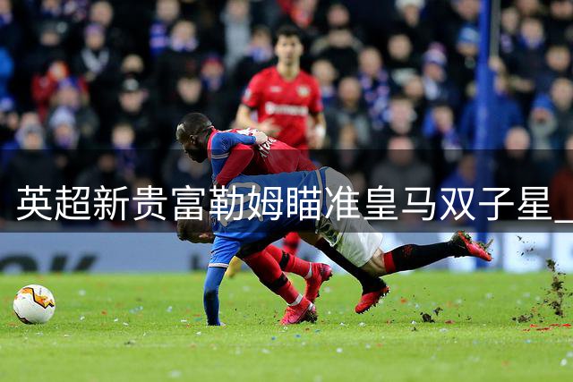 英超新贵富勒姆瞄准皇马双子星 阿尔韦罗亚力促重磅转会