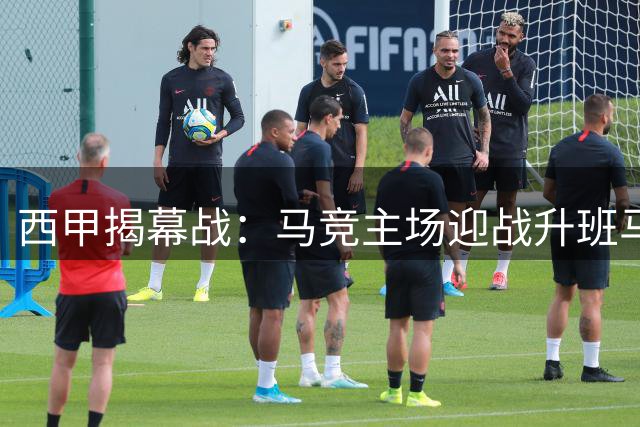 西甲揭幕战：马竞主场迎战升班马，谁能拔得头筹？