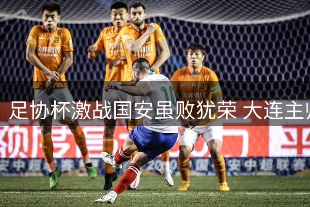 足协杯激战国安虽败犹荣 大连主帅徐晖坦言全队拼尽全力