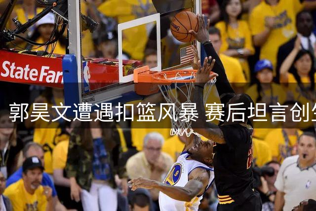 郭昊文遭遇扣篮风暴 赛后坦言创生涯新纪录