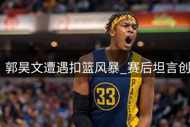 郭昊文遭遇扣篮风暴 赛后坦言创生涯新纪录