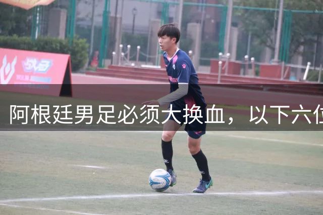 阿根廷男足必须大换血，以下六位新星，该尽早提拔上位撑起球队未来