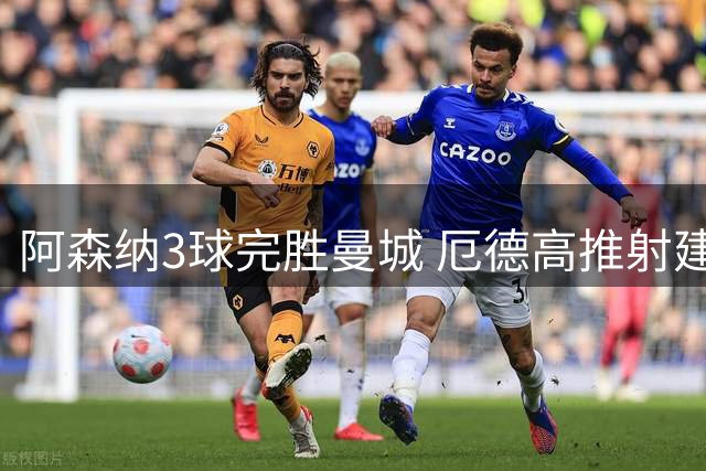 阿森纳3球完胜曼城 厄德高推射建功锁定胜局