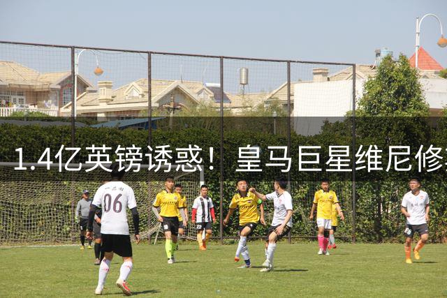 1.4亿英镑诱惑！皇马巨星维尼修斯面临职业生涯最关键抉择