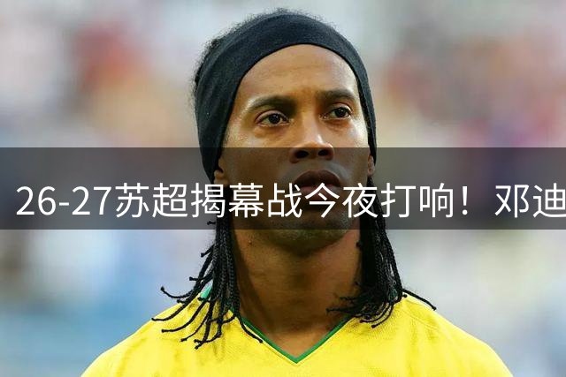 26-27苏超揭幕战今夜打响！邓迪联主场迎战流浪者，免费观看渠道在此