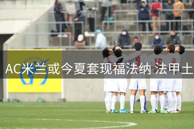 AC米兰或今夏套现福法纳 法甲土超多队密切关注