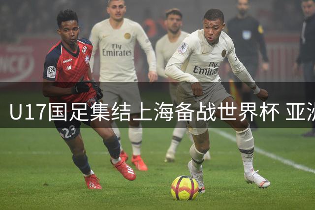 U17国足集结上海备战世界杯 亚洲杯主力领衔出征明日之星杯