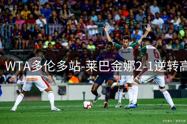 WTA多伦多站-莱巴金娜2-1逆转高芙 决赛对阵斯瓦泰克
