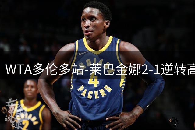 WTA多伦多站-莱巴金娜2-1逆转高芙 决赛对阵斯瓦泰克